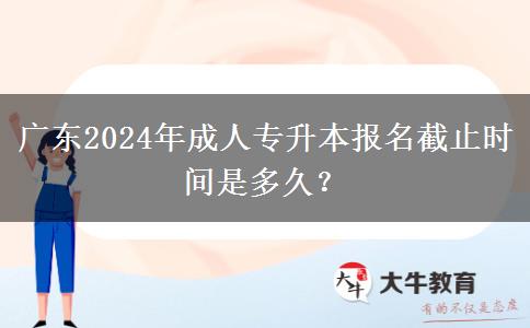廣東2024年成人專升本報名截止時間是多久？