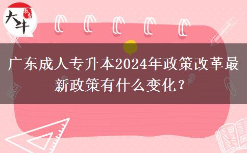 廣東成人專(zhuān)升本2024年政策改革最新政策有什么變化？