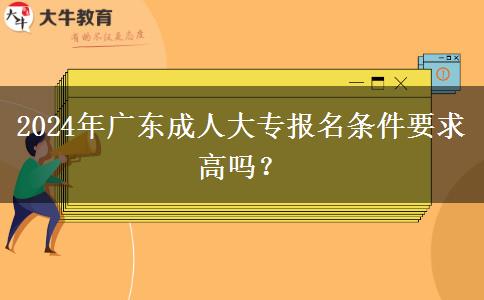 2024年廣東成人大專報(bào)名條件要求高嗎？