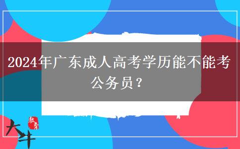 2024年廣東成人高考學(xué)歷能不能考公務(wù)員？