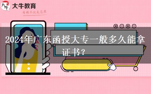 2024年廣東函授大專一般多久能拿證書？
