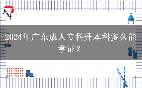 2024年廣東成人專科升本科多久能拿證？