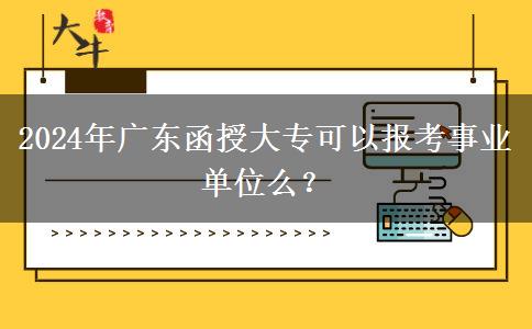 2024年廣東函授大專可以報考事業(yè)單位么？