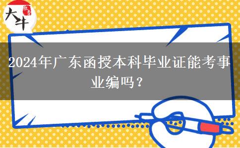 2024年廣東函授本科畢業(yè)證能考事業(yè)編嗎？