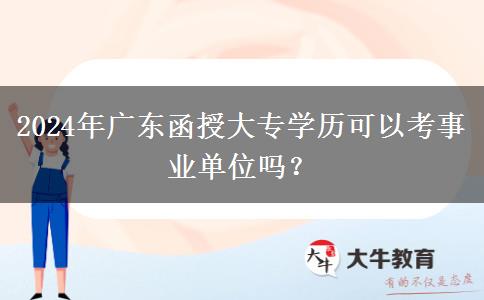 2024年廣東函授大專學(xué)歷可以考事業(yè)單位嗎？
