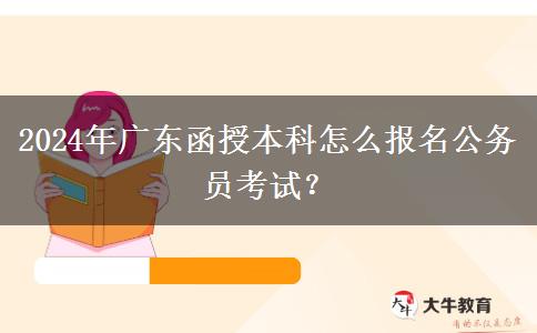 2024年廣東函授本科怎么報名公務(wù)員考試？