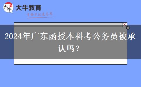 2024年廣東函授本科考公務員被承認嗎？