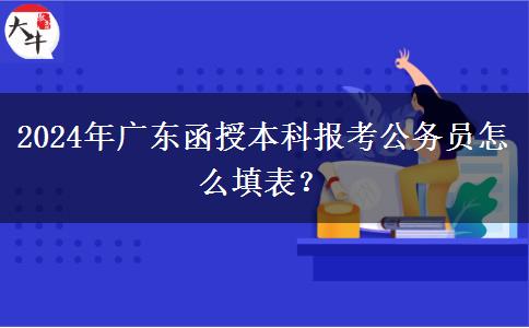 2024年廣東函授本科報(bào)考公務(wù)員怎么填表？