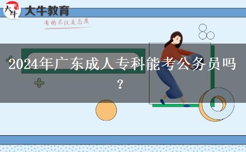 2024年廣東成人專(zhuān)科能考公務(wù)員嗎？