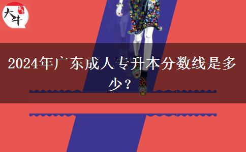 2024年廣東成人專升本分?jǐn)?shù)線是多少？