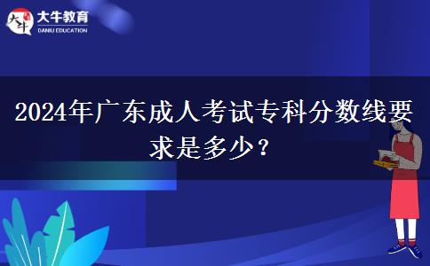 2024年廣東成人考試?？品?jǐn)?shù)線要求是多少？