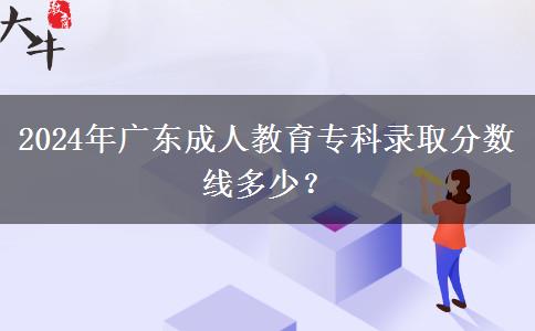 2024年廣東成人教育?？其浫》?jǐn)?shù)線多少？