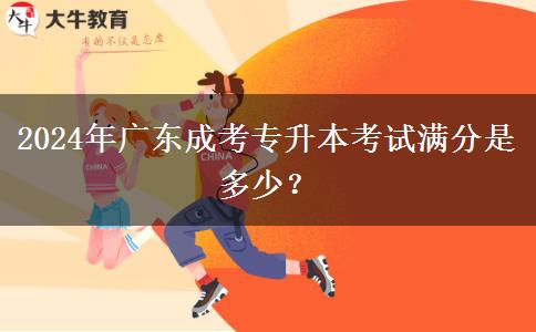2024年廣東成考專(zhuān)升本考試滿(mǎn)分是多少？