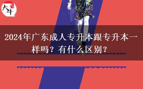 2024年廣東成人專升本跟專升本一樣嗎？有什么區(qū)別？