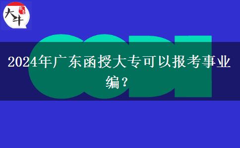 2024年廣東函授大專可以報(bào)考事業(yè)編？