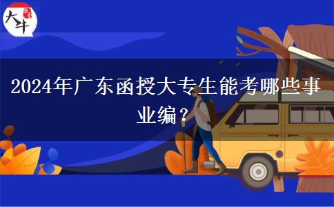 2024年廣東函授大專生能考哪些事業(yè)編？