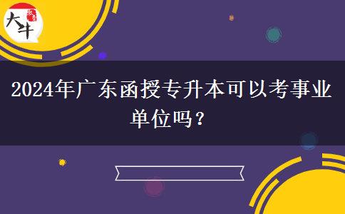 2024年廣東函授專升本可以考事業(yè)單位嗎？