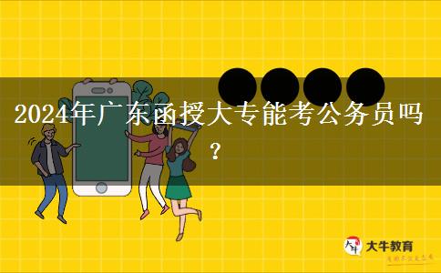 2024年廣東函授大專(zhuān)能考公務(wù)員嗎？