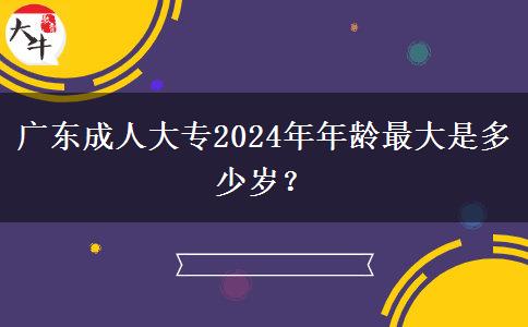 廣東成人大專2024年年齡最大是多少歲？