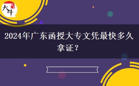 2024年廣東函授大專文憑最快多久拿證？