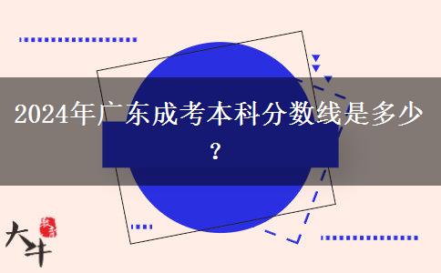 2024年廣東成考本科分?jǐn)?shù)線是多少？