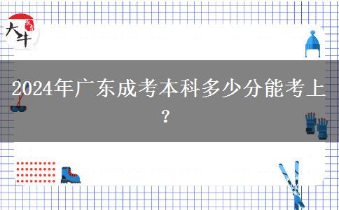 2024年廣東成考本科多少分能考上？