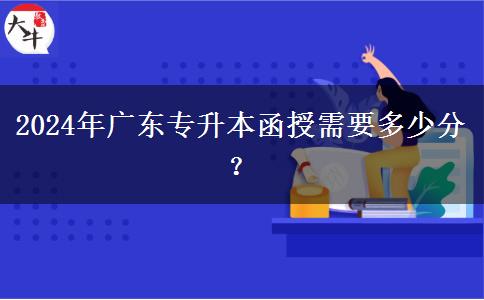 2024年廣東專升本函授需要多少分？
