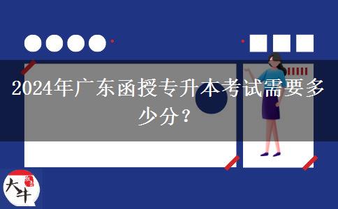 2024年廣東函授專升本考試需要多少分？
