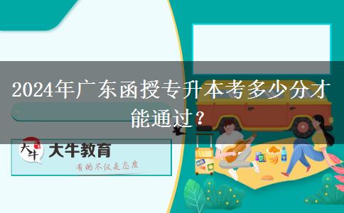 2024年廣東函授專升本考多少分才能通過？