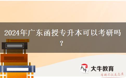 2024年廣東函授專(zhuān)升本可以考研嗎？