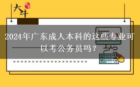 2024年廣東成人本科的這些專業(yè)可以考公務(wù)員嗎？