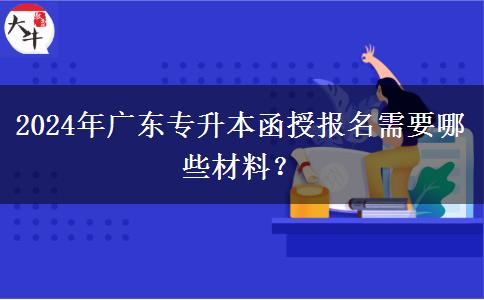 2024年廣東專(zhuān)升本函授報(bào)名需要哪些材料？