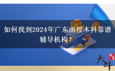 如何找到2024年廣東函授本科靠譜輔導(dǎo)機(jī)構(gòu)？