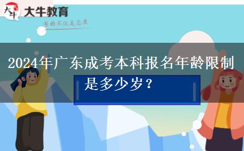 2024年廣東成考本科報名年齡限制是多少歲？