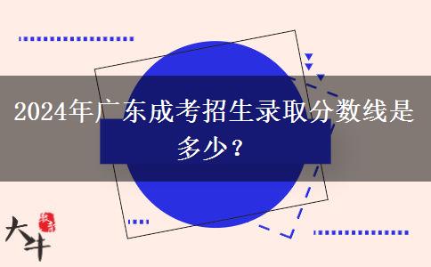 2024年廣東成考招生錄取分數(shù)線是多少？
