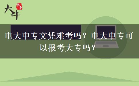 電大中專文憑難考嗎？電大中?？梢詧?bào)考大專嗎？