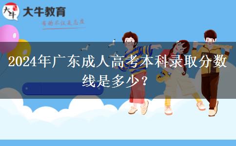 2024年廣東成人高考本科錄取分數(shù)線是多少？