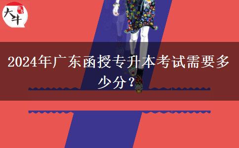 2024年廣東函授專升本考試需要多少分？