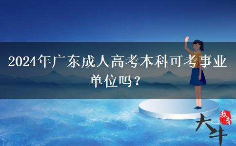 2024年廣東成人高考本科可考事業(yè)單位嗎？