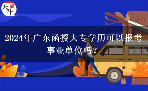 2024年廣東函授大專學(xué)歷可以報(bào)考事業(yè)單位嗎？