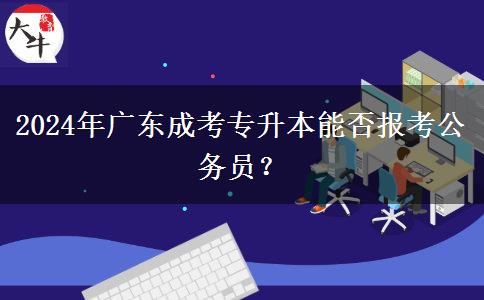 2024年廣東成考專升本能否報考公務(wù)員？