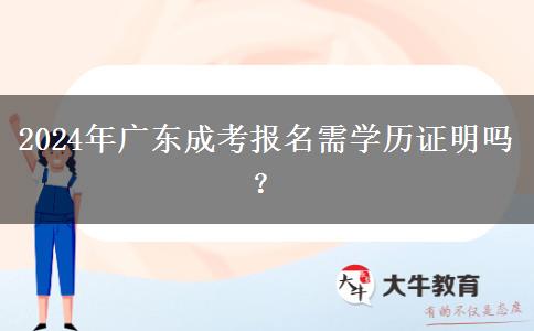 2024年廣東成考報名需學(xué)歷證明嗎？