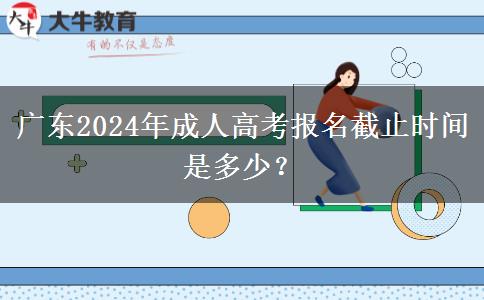 廣東2024年成人高考報名截止時間是多少？