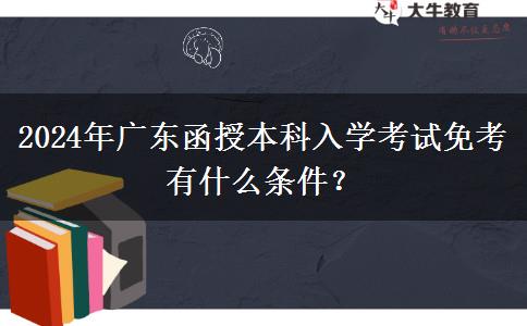 2024年廣東函授本科入學考試免考有什么條件？