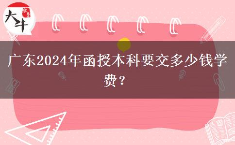 廣東2024年函授本科要交多少錢學(xué)費？