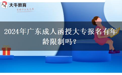2024年廣東成人函授大專報名有年齡限制嗎？