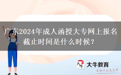 廣東2024年成人函授大專網(wǎng)上報(bào)名截止時(shí)間是什么時(shí)候？