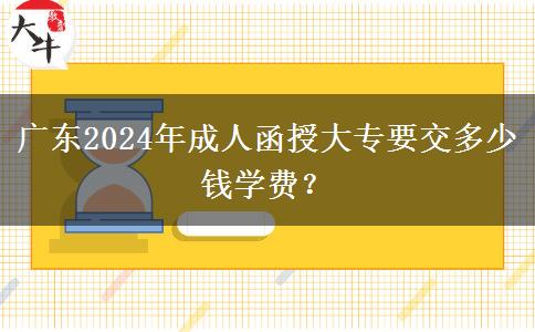 廣東2024年成人函授大專要交多少錢學(xué)費？