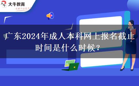 廣東2024年成人本科網(wǎng)上報(bào)名截止時(shí)間是什么時(shí)候？