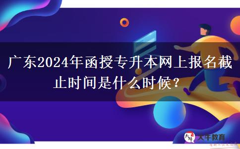 廣東2024年函授專升本網(wǎng)上報名截止時間是什么時候？